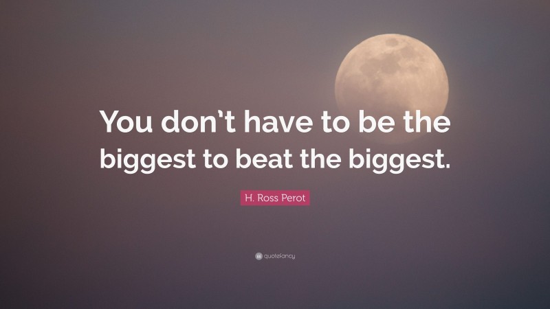 H. Ross Perot Quote: “You don’t have to be the biggest to beat the biggest.”