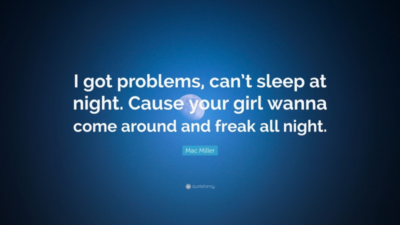 Mac Miller Quote: “I got problems, can’t sleep at night. Cause your girl wanna come around and freak all night.”