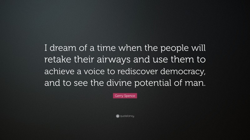Gerry Spence Quote: “I dream of a time when the people will retake their airways and use them to achieve a voice to rediscover democracy, and to see the divine potential of man.”