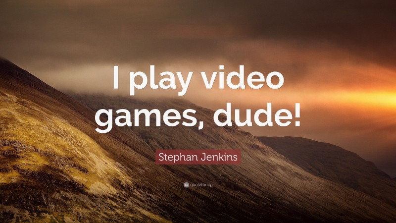 Stephan Jenkins Quote: “I play video games, dude!”