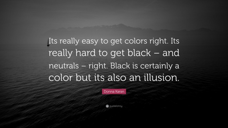 Donna Karan Quote: “Its really easy to get colors right. Its really hard to get black – and neutrals – right. Black is certainly a color but its also an illusion.”