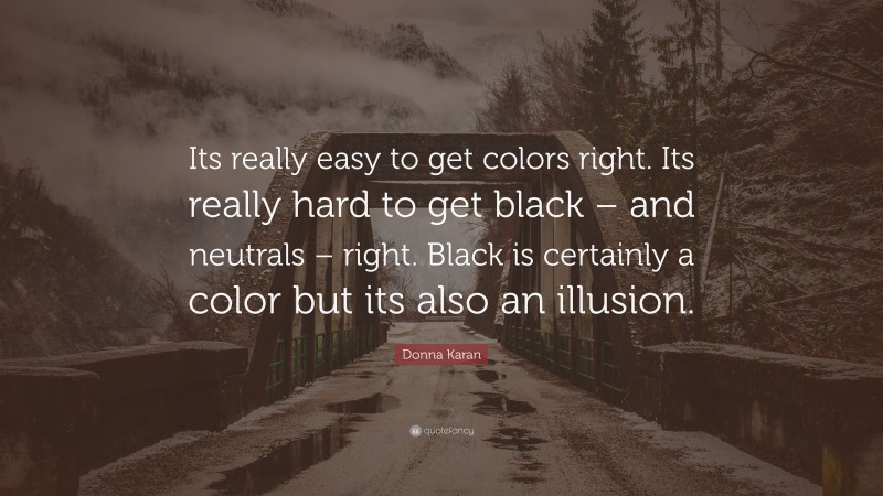 Donna Karan Quote: “Its really easy to get colors right. Its really hard to get black – and neutrals – right. Black is certainly a color but its also an illusion.”