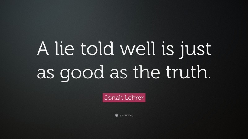 Jonah Lehrer Quote: “A lie told well is just as good as the truth.”
