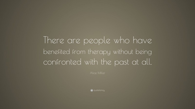 Alice Miller Quote: “There are people who have benefited from therapy without being confronted with the past at all.”