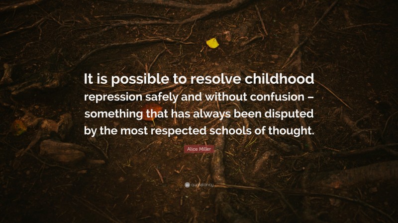 Alice Miller Quote: “It is possible to resolve childhood repression safely and without confusion – something that has always been disputed by the most respected schools of thought.”