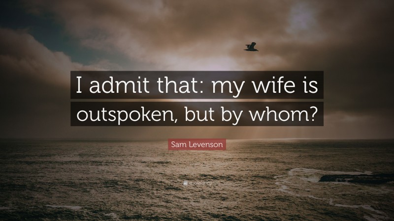 Sam Levenson Quote: “I admit that: my wife is outspoken, but by whom?”