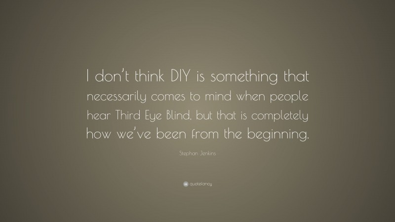 Stephan Jenkins Quote: “I don’t think DIY is something that necessarily comes to mind when people hear Third Eye Blind, but that is completely how we’ve been from the beginning.”