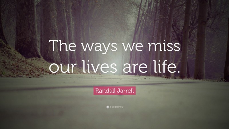 Randall Jarrell Quote: “The ways we miss our lives are life.”