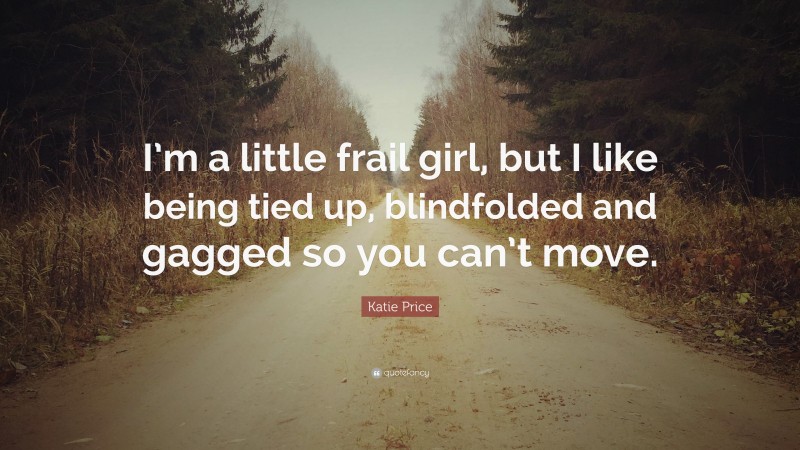 Katie Price Quote: “I’m a little frail girl, but I like being tied up, blindfolded and gagged so you can’t move.”