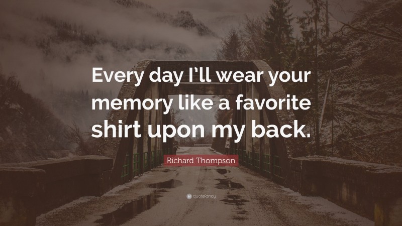 Richard Thompson Quote: “Every day I’ll wear your memory like a favorite shirt upon my back.”