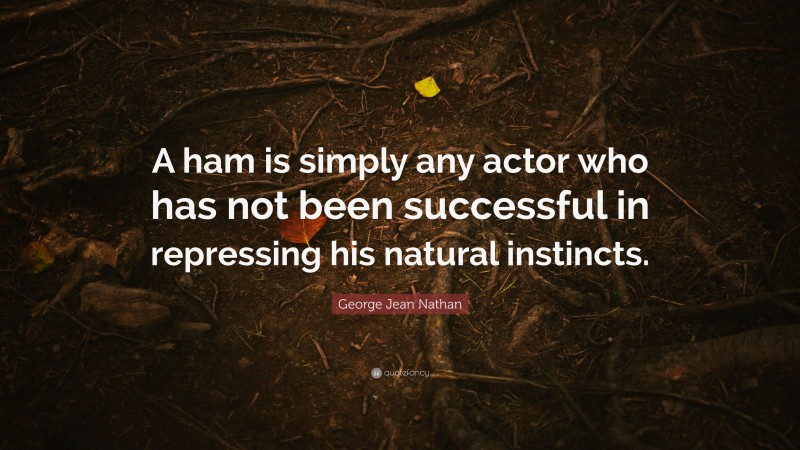 George Jean Nathan Quote: “A ham is simply any actor who has not been successful in repressing his natural instincts.”