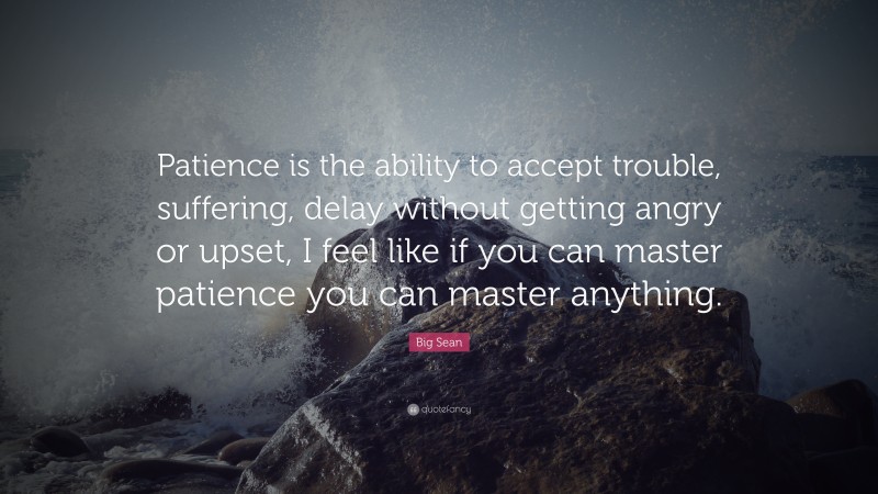 Big Sean Quote: “Patience is the ability to accept trouble, suffering, delay without getting angry or upset, I feel like if you can master patience you can master anything.”