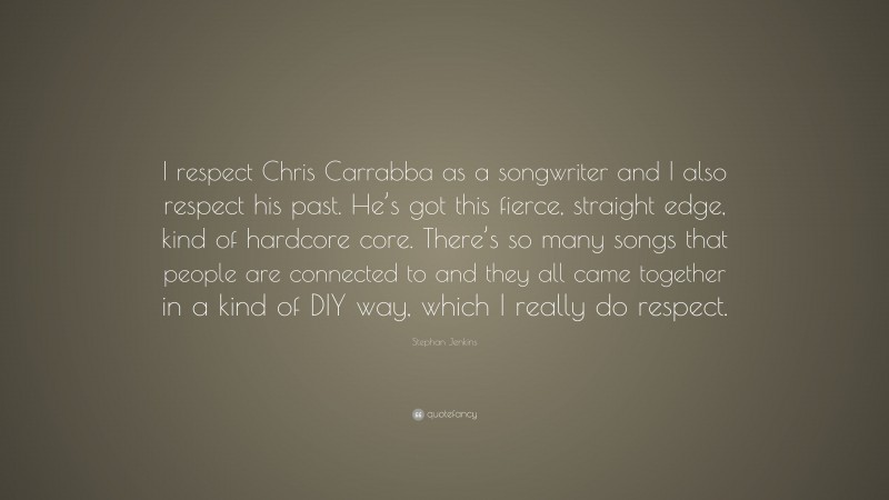 Stephan Jenkins Quote: “I respect Chris Carrabba as a songwriter and I also respect his past. He’s got this fierce, straight edge, kind of hardcore core. There’s so many songs that people are connected to and they all came together in a kind of DIY way, which I really do respect.”