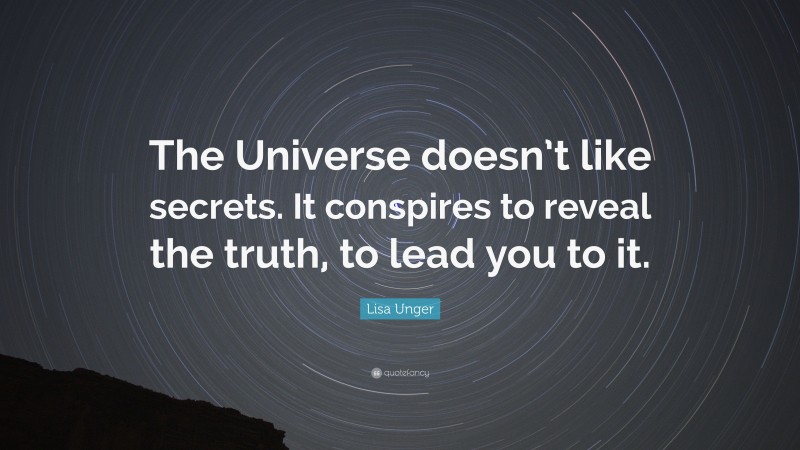 Lisa Unger Quote: “The Universe doesn’t like secrets. It conspires to reveal the truth, to lead you to it.”