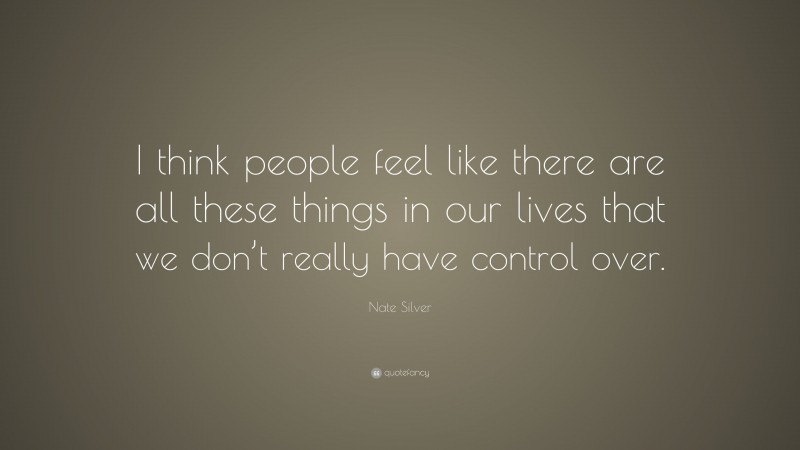 Nate Silver Quote: “I think people feel like there are all these things in our lives that we don’t really have control over.”