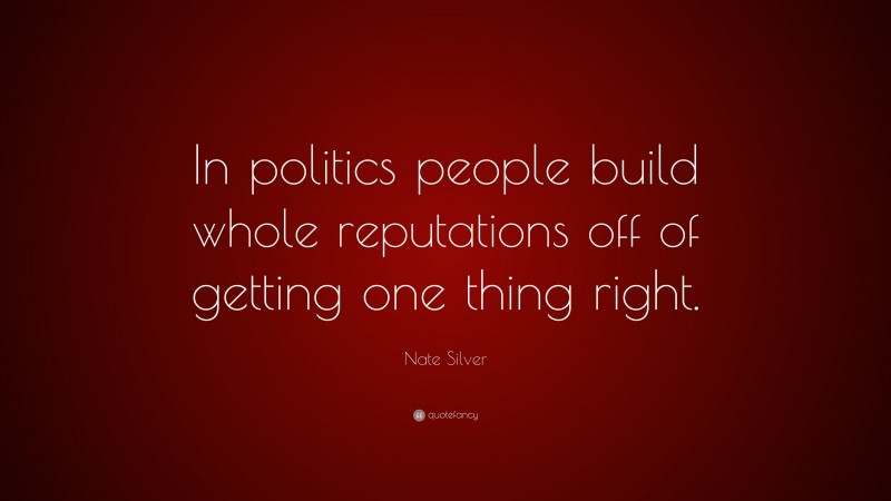 Nate Silver Quote: “In politics people build whole reputations off of getting one thing right.”