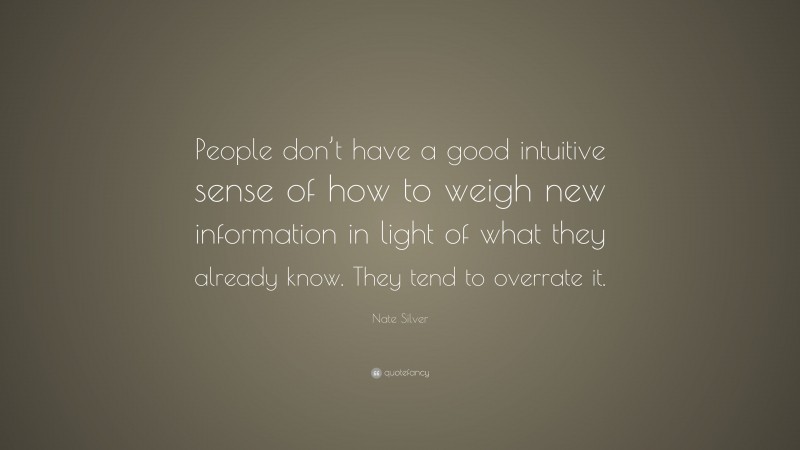 Nate Silver Quote: “People don’t have a good intuitive sense of how to weigh new information in light of what they already know. They tend to overrate it.”