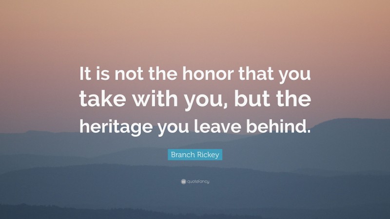 Branch Rickey Quote: “It is not the honor that you take with you, but the heritage you leave behind.”