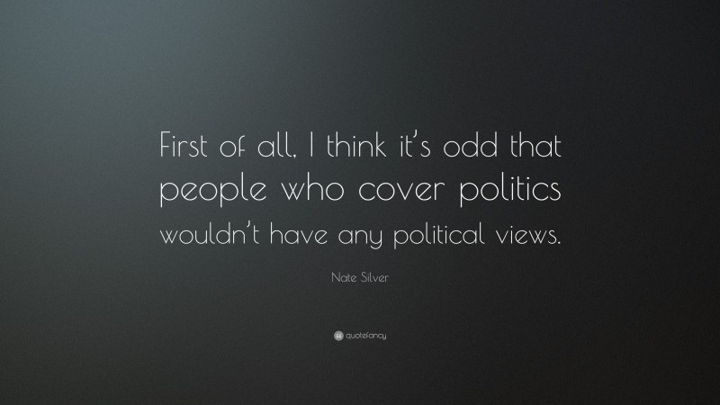 Nate Silver Quote: “First of all, I think it’s odd that people who cover politics wouldn’t have any political views.”