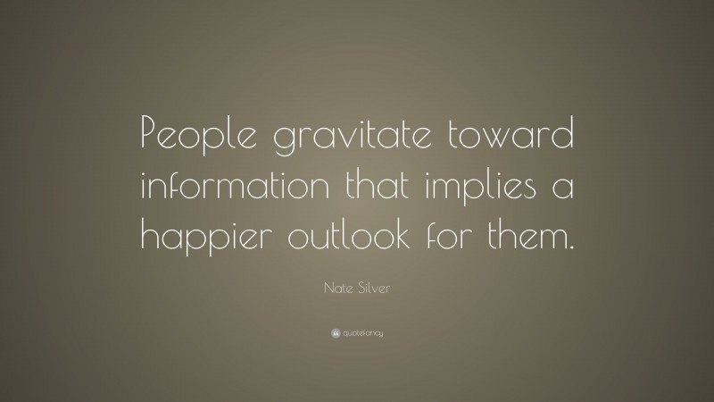 Nate Silver Quote: “People gravitate toward information that implies a happier outlook for them.”