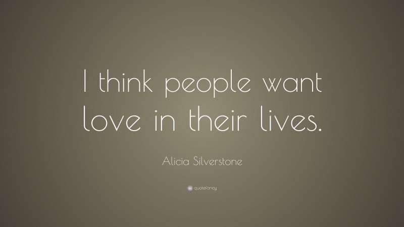 Alicia Silverstone Quote: “I think people want love in their lives.”