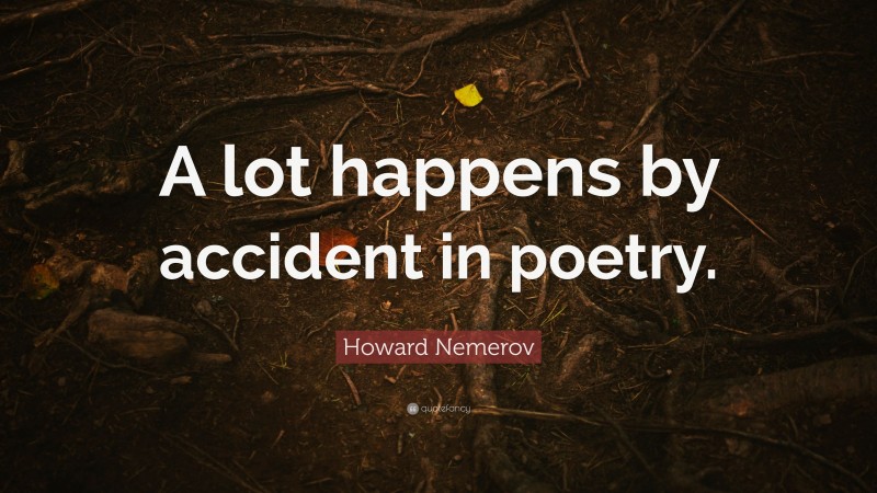 Howard Nemerov Quote: “A lot happens by accident in poetry.”