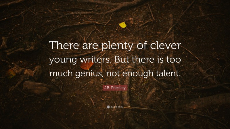 J.B. Priestley Quote: “There are plenty of clever young writers. But there is too much genius, not enough talent.”