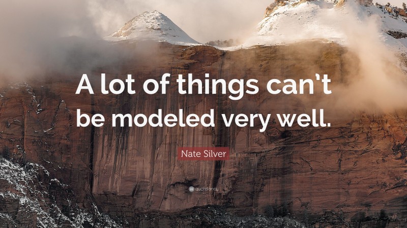 Nate Silver Quote: “A lot of things can’t be modeled very well.”