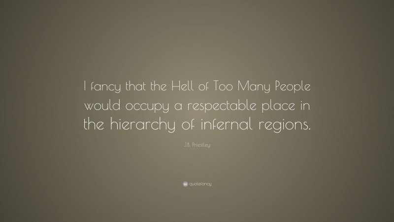 J.B. Priestley Quote: “I fancy that the Hell of Too Many People would occupy a respectable place in the hierarchy of infernal regions.”