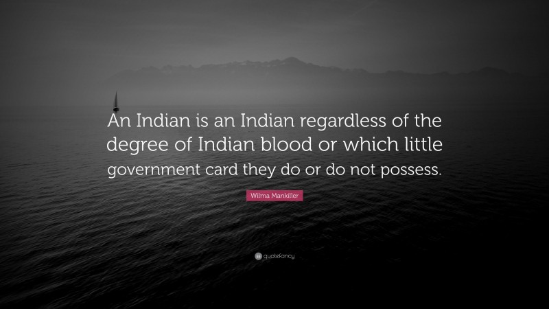 Wilma Mankiller Quote: “An Indian is an Indian regardless of the degree of Indian blood or which little government card they do or do not possess.”