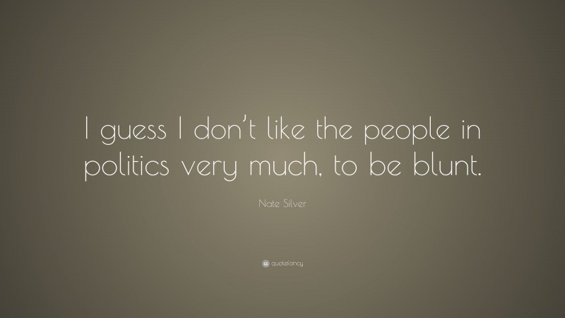 Nate Silver Quote: “I guess I don’t like the people in politics very much, to be blunt.”