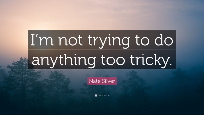 Nate Silver Quote: “I’m not trying to do anything too tricky.”