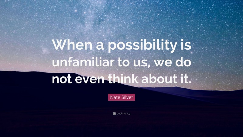 Nate Silver Quote: “When a possibility is unfamiliar to us, we do not even think about it.”