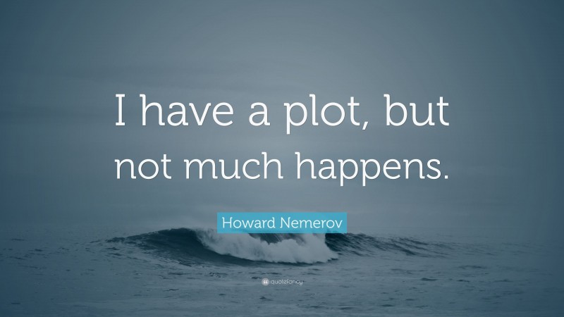 Howard Nemerov Quote: “I have a plot, but not much happens.”