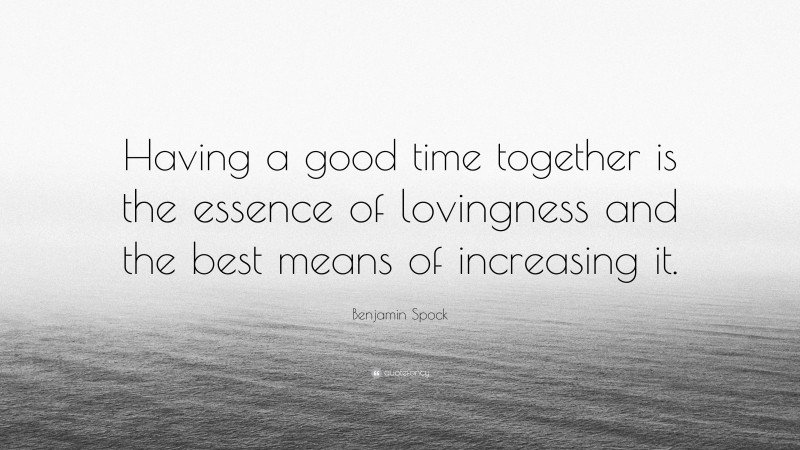 Benjamin Spock Quote: “Having a good time together is the essence of lovingness and the best means of increasing it.”