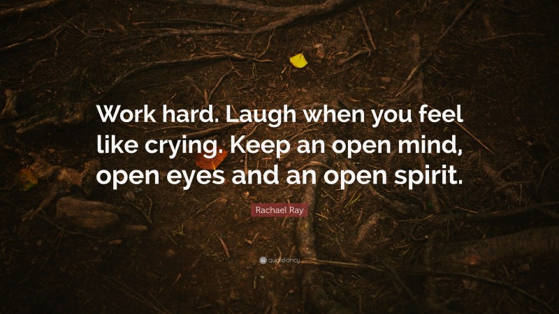 Rachael Ray Quote: “Work hard. Laugh when you feel like crying. Keep an open mind, open eyes and an open spirit.”