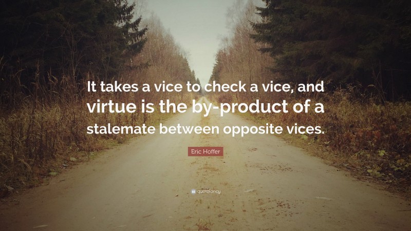 Eric Hoffer Quote: “It takes a vice to check a vice, and virtue is the by-product of a stalemate between opposite vices.”