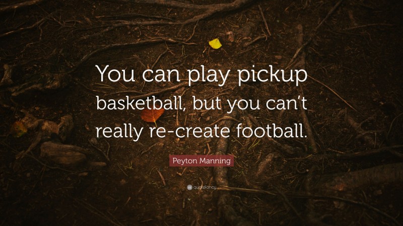 Peyton Manning Quote: “You can play pickup basketball, but you can’t really re-create football.”