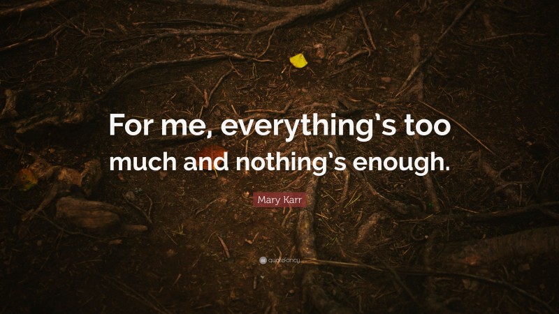 Mary Karr Quote: “For me, everything’s too much and nothing’s enough.”