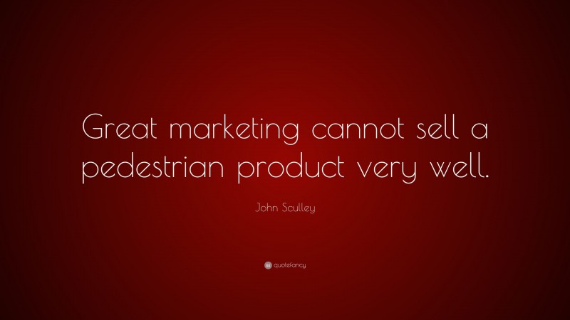 John Sculley Quote: “Great marketing cannot sell a pedestrian product very well.”