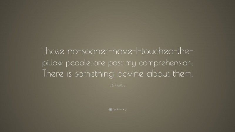 J.B. Priestley Quote: “Those no-sooner-have-I-touched-the-pillow people are past my comprehension. There is something bovine about them.”
