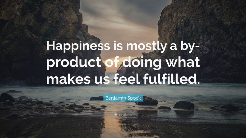 Benjamin Spock Quote: “Happiness is mostly a by-product of doing what makes us feel fulfilled.”