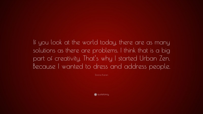 Donna Karan Quote: “If you look at the world today, there are as many solutions as there are problems. I think that is a big part of creativity. That’s why I started Urban Zen. Because I wanted to dress and address people.”