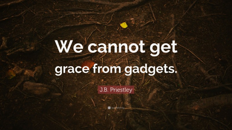 J.B. Priestley Quote: “We cannot get grace from gadgets.”