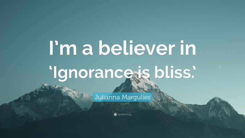 Julianna Margulies Quote: “I’m a believer in ‘Ignorance is bliss.’”