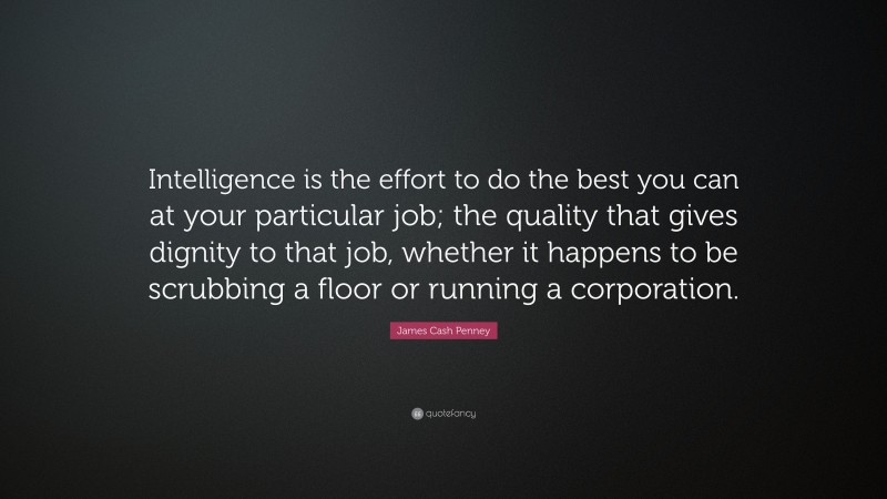 James Cash Penney Quote: “Intelligence is the effort to do the best you can at your particular job; the quality that gives dignity to that job, whether it happens to be scrubbing a floor or running a corporation.”