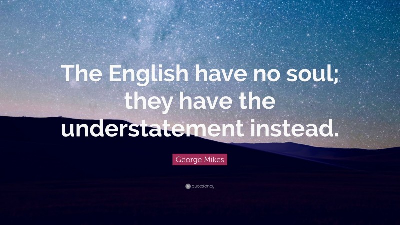George Mikes Quote: “The English have no soul; they have the understatement instead.”