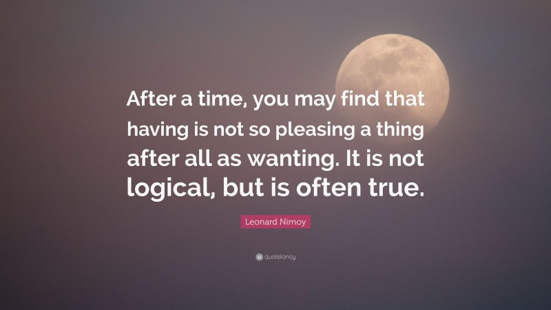 Leonard Nimoy Quote: “After a time, you may find that having is not so pleasing a thing after all as wanting. It is not logical, but is often true.”