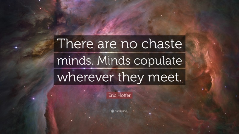 Eric Hoffer Quote: “There are no chaste minds. Minds copulate wherever they meet.”