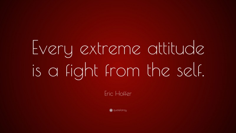 Eric Hoffer Quote: “Every extreme attitude is a fight from the self.”